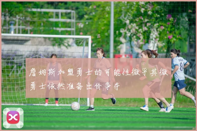 詹姆斯加盟勇士的可能性微乎其微勇士依然准备出价争夺