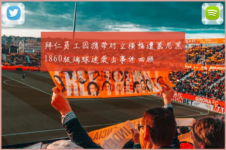 拜仁员工因携带对立横幅遭慕尼黑1860极端球迷袭击事件回顾