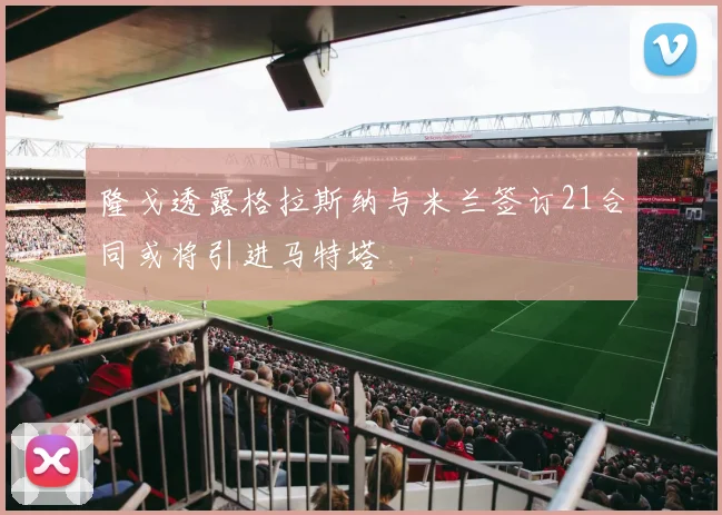 隆戈透露格拉斯纳与米兰签订21合同或将引进马特塔