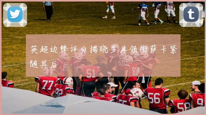 英超边锋评分揭晓多库领衔萨卡紧随其后