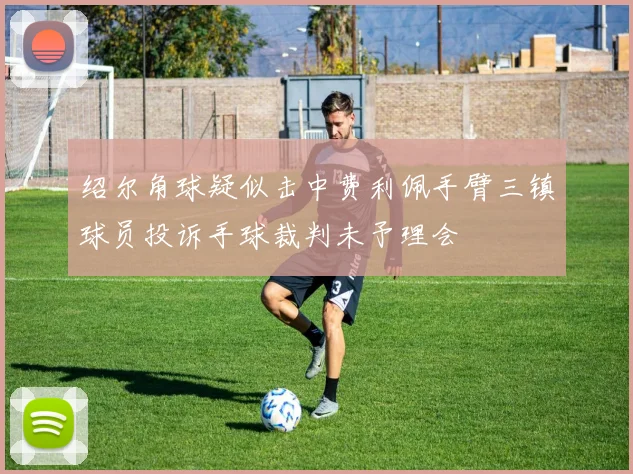 绍尔角球疑似击中费利佩手臂三镇球员投诉手球裁判未予理会