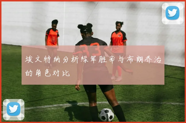 埃文特纳分析绿军胜率与布朗乔治的角色对比