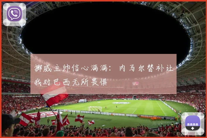 挪威主帅信心满满：内马尔替补让我对巴西无所畏惧