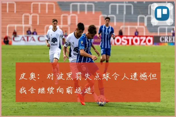 皮奥：对波黑罚失点球令人遗憾但我会继续向前迈进