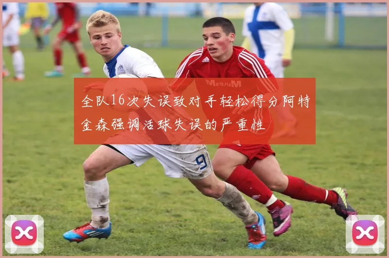 全队16次失误致对手轻松得分阿特金森强调活球失误的严重性