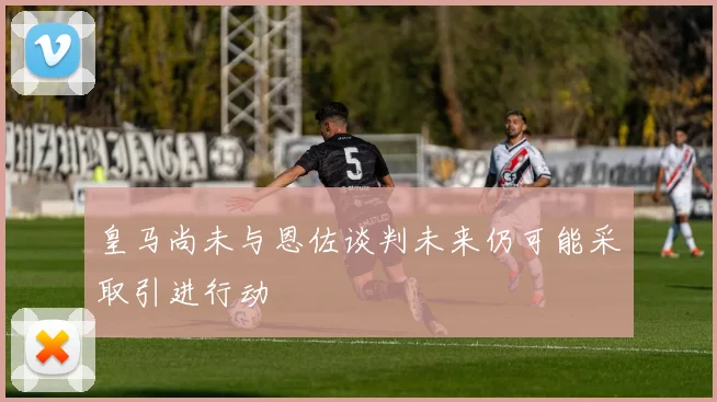 皇马尚未与恩佐谈判未来仍可能采取引进行动