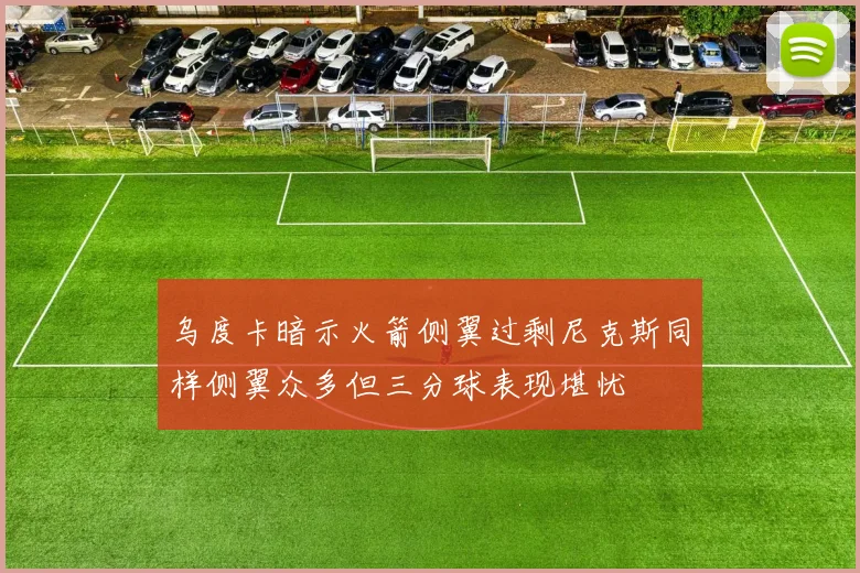 乌度卡暗示火箭侧翼过剩尼克斯同样侧翼众多但三分球表现堪忧