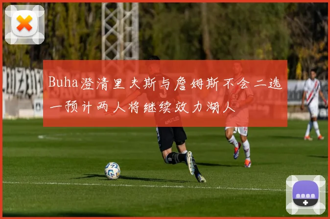 Buha澄清里夫斯与詹姆斯不会二选一预计两人将继续效力湖人