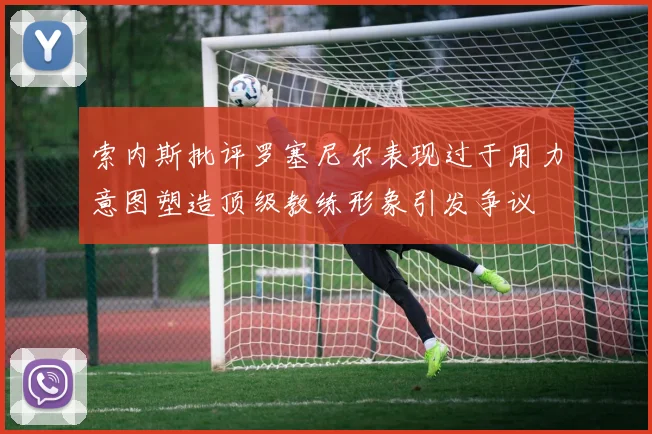 索内斯批评罗塞尼尔表现过于用力意图塑造顶级教练形象引发争议