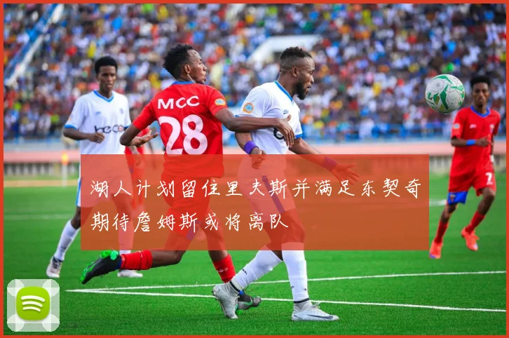 湖人计划留住里夫斯并满足东契奇期待詹姆斯或将离队