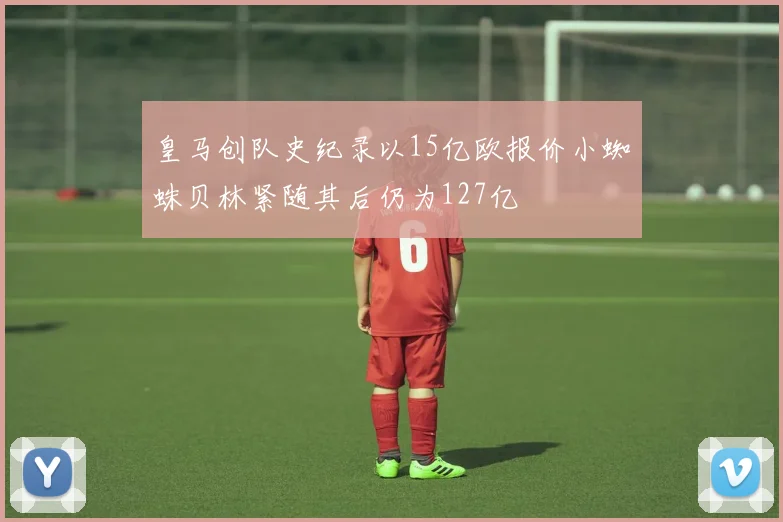 皇马创队史纪录以15亿欧报价小蜘蛛贝林紧随其后仍为127亿
