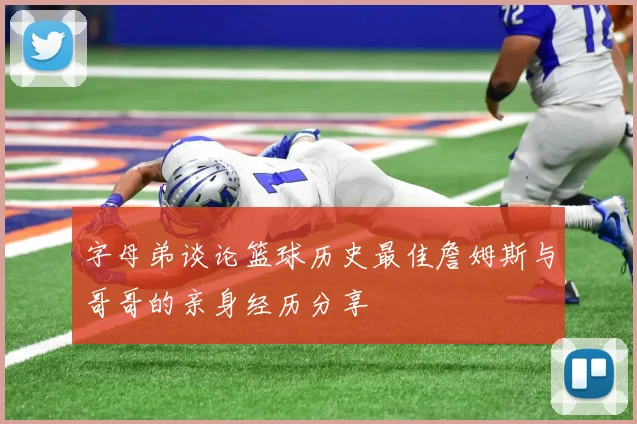 字母弟谈论篮球历史最佳詹姆斯与哥哥的亲身经历分享