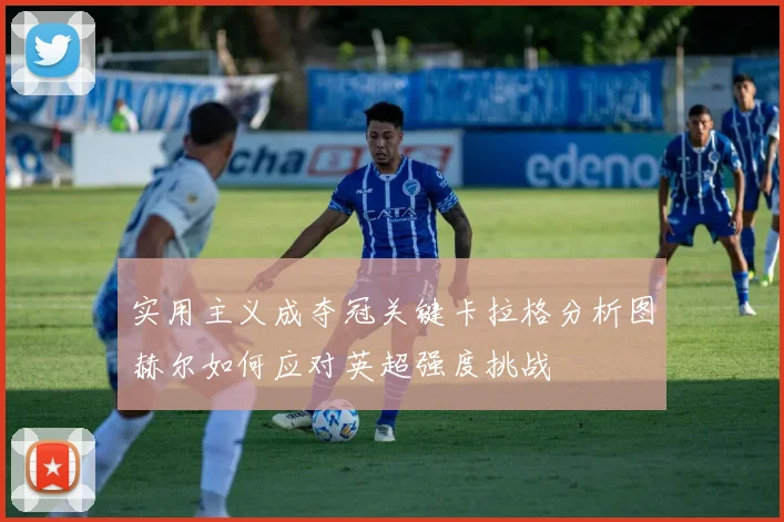 实用主义成夺冠关键卡拉格分析图赫尔如何应对英超强度挑战
