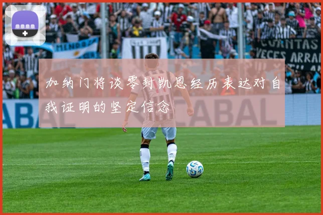 加纳门将谈零封凯恩经历表达对自我证明的坚定信念