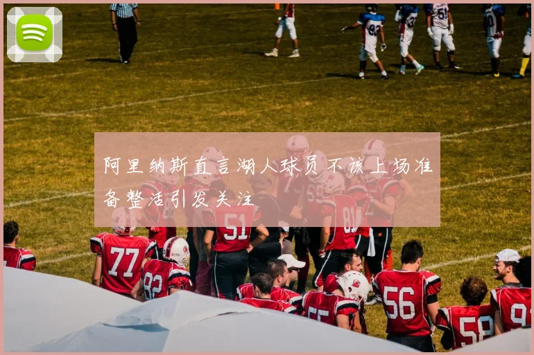 阿里纳斯直言湖人球员不该上场准备整活引发关注