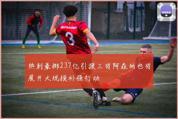 热刺豪掷237亿引援三将阿森纳也将展开大规模补强行动