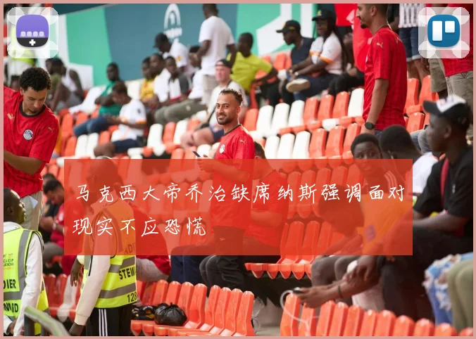 马克西大帝乔治缺席纳斯强调面对现实不应恐慌
