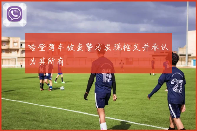 哈登驾车被查警方发现枪支并承认为其所有