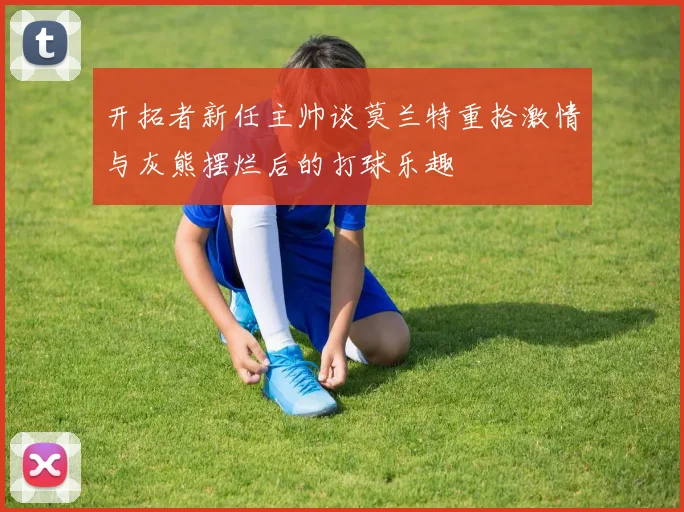 开拓者新任主帅谈莫兰特重拾激情与灰熊摆烂后的打球乐趣