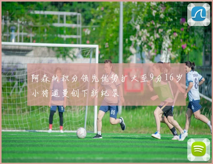 阿森纳积分领先优势扩大至9分16岁小将道曼创下新纪录