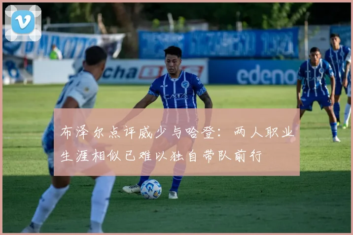 布泽尔点评威少与哈登：两人职业生涯相似已难以独自带队前行