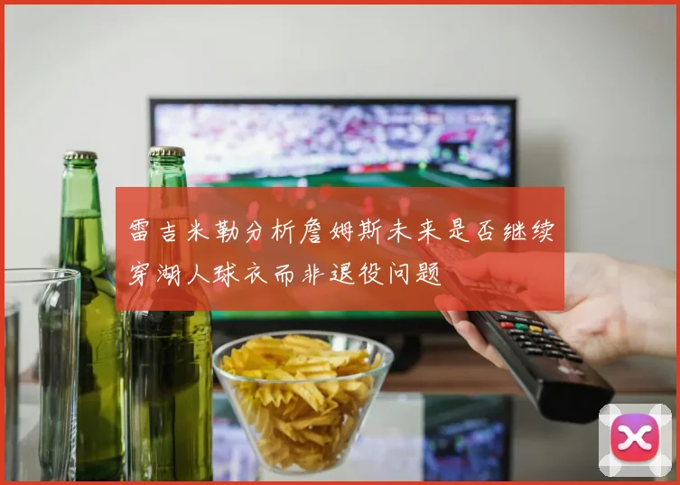 雷吉米勒分析詹姆斯未来是否继续穿湖人球衣而非退役问题