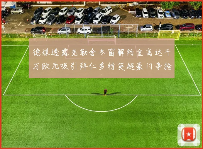 德媒透露克勒舍冬窗解约金高达千万欧元吸引拜仁多特英超豪门争抢
