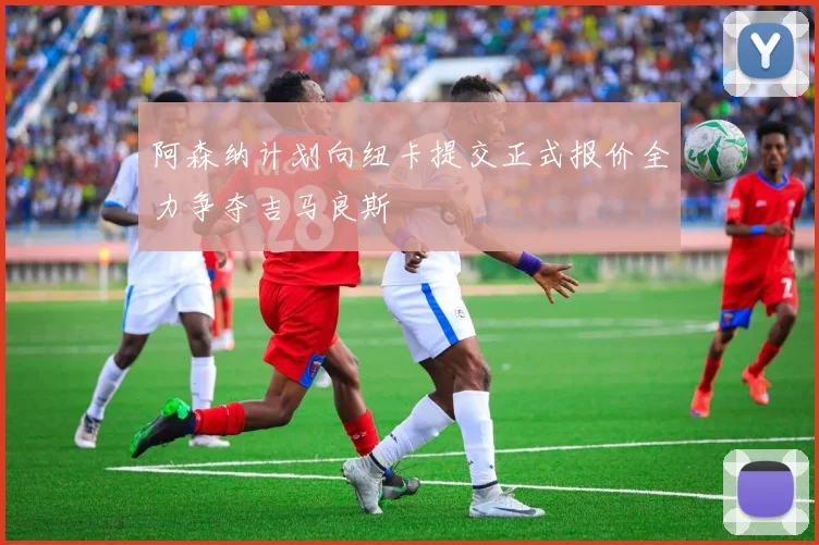 阿森纳计划向纽卡提交正式报价全力争夺吉马良斯