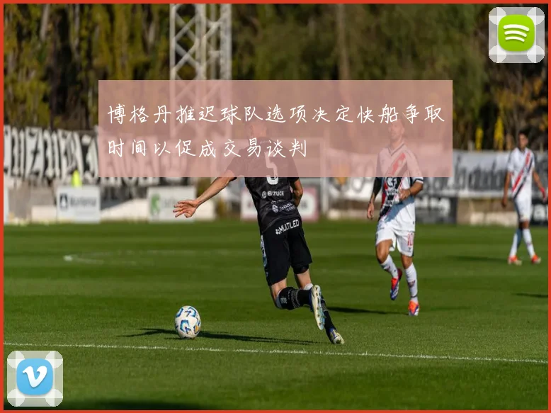 博格丹推迟球队选项决定快船争取时间以促成交易谈判