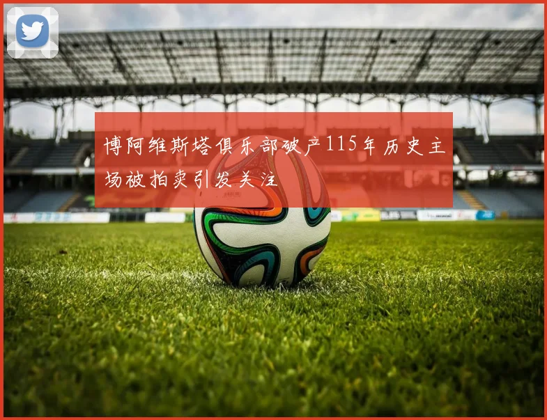 博阿维斯塔俱乐部破产115年历史主场被拍卖引发关注