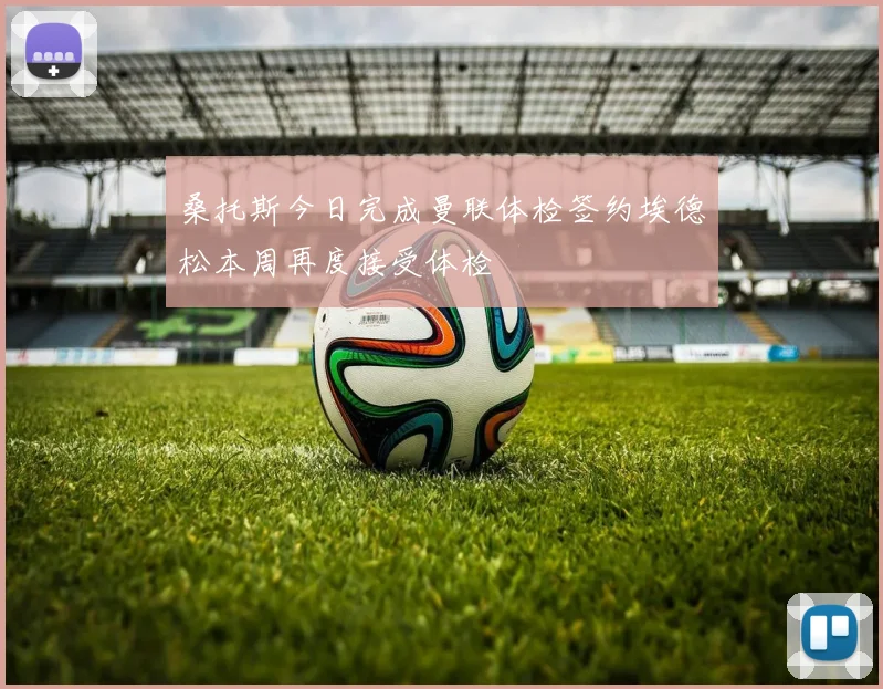 桑托斯今日完成曼联体检签约埃德松本周再度接受体检