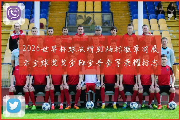 2026世界杯球衣特别袖标徽章将展示金球奖奖金靴金手套等荣耀标志