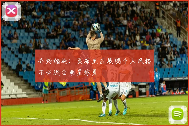 乔约翰逊：莫布里应展现个人风格不必迎合明星球员
