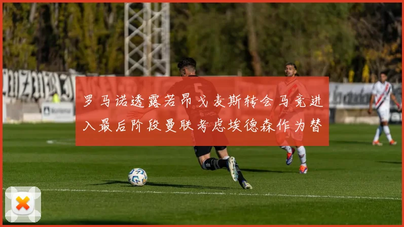 罗马诺透露若昂戈麦斯转会马竞进入最后阶段曼联考虑埃德森作为替代人选