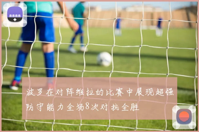波罗在对阵维拉的比赛中展现超强防守能力全场8次对抗全胜