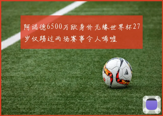 阿诺德6500万欧身价无缘世界杯27岁仅踢过两场赛事令人唏嘘