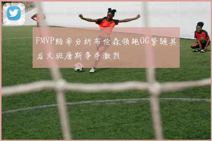 FMVP赔率分析布伦森领跑OG紧随其后文班唐斯争夺激烈