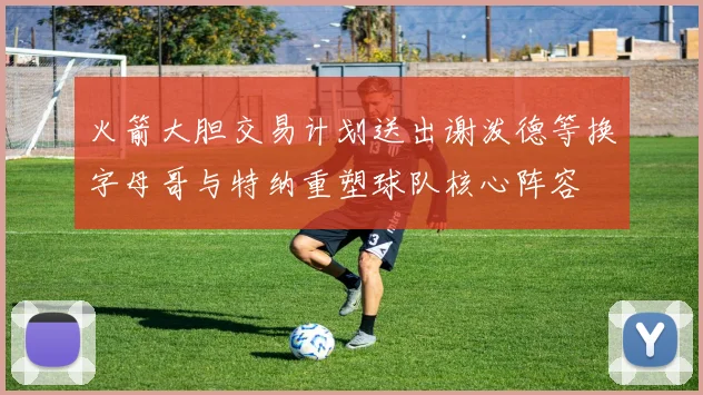 火箭大胆交易计划送出谢泼德等换字母哥与特纳重塑球队核心阵容