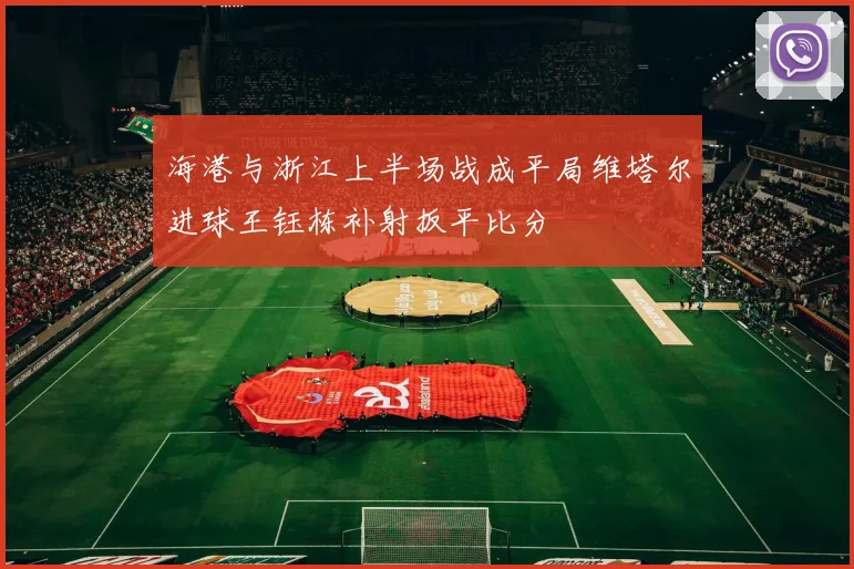 海港与浙江上半场战成平局维塔尔进球王钰栋补射扳平比分