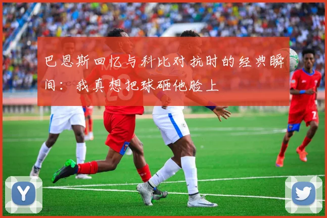 巴恩斯回忆与科比对抗时的经典瞬间：我真想把球砸他脸上